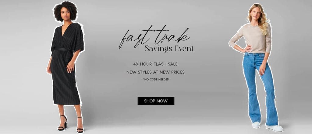 H: Fast Track Savings Event  SH: 48-hour flash sale.  New styles at new prices.   *No Code Needed  CTA: SHOP NOW