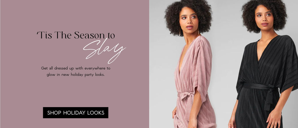H: ‘Tis The Season to Slay  SH: Get all dressed up with everywhere to glow in new holiday party looks.   Put together the perfect seasonal ensembles with sensational jumpsuits, dresses, and more.  CTA: SHOP HOLIDAY LOOKS