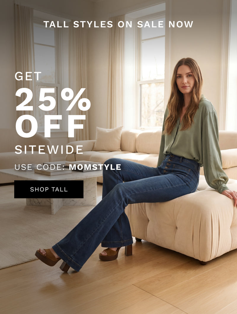 H: Tall Styles On Sale Now 

25% off sitewide 

use code: MOMSTYLE 

CTA: SHOP TALL 

*Exclusions apply. 