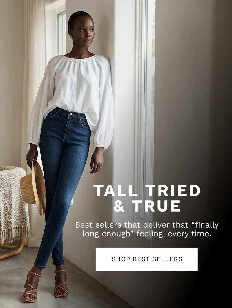 H: Tall Tried & True 

SH: Best sellers that deliver that “finally long enough” feeling, every time. 

CTA: SHOP TALL FAVORITES 