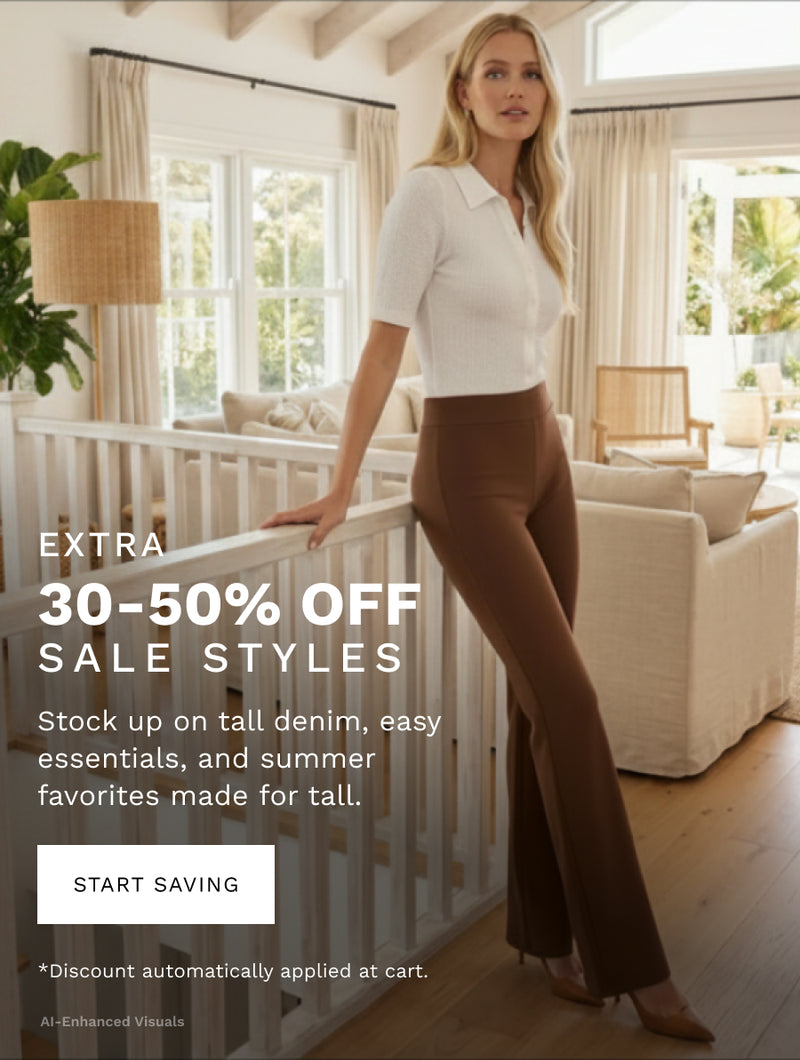 H: Extra 30-50% off sale styles 

B: Stock up on tall denim, easy essentials, and summer favorites made for tall. 

CTA: START SAVING 

*Discount automatically applied at cart. 